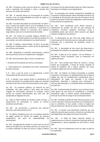 TRIBUNAL DE JUSTIÇA
Art. 284 - Considera-se sede, para fins deste lei, o Município   do Pessoal Civil da Administração Direta do Poder Executivo,
onde a repartição está instalada e onde o servidor tem           Autarquias e Fundações e seus regulamentos.
exercício, em caráter permanente.
                                                                 §ú - As promoções dos Grupos Ocupacionais Atividade de
Art. 285 - A retenção dolosa da remuneração de servidor          Consultoria e Representação Judicial, Atividade de Polícia Civil
constitui crime de responsabilidade do titular do órgão ou       e Atividade de Penitenciária dar-se-ão de 04 (quatro) em 04
responsável administrativo.                                      (quatro) anos pelos critérios de antigüidade e merecimento da
                                                                 forma prevista em regulamento.
Art. 286 - O servidor não poderá ser movimentado “ex-oficio”,
para a função que deverá exercer fora da localidade de sua       Art. 294 - Será considerado como efetivo exercício o
residência nos 03 (três) meses anteriores e posteriores às       afastamento do servidor nos dias em que participar de
eleições estaduais, federais ou municipais, para qualquer        congressos, conclaves, simpósios, seminários, cursos e
cargo eletivo, salvo com o consentimento do servidor.            assembléias gerais que versam sobre assuntos que digam
                                                                 respeito à categoria a que pertença.
Art. 287 - Por motivo de convicção religiosa, filosófica ou
política, nenhum servidor poderá ser privado de qualquer de      §ú - O afastamento de que trata este artigo deverá ser
seus direitos, nem sofrer alterações em sua vida funcional.      comunicado até 03 (três) dias antes da realização do evento e
                                                                 instituído com o documento do respectivo convite ou
Art. 288 - É vedada a movimentação “ex-ofício” do servidor       convocação.
investido em mandato eletivo, a partir do dia da diplomação
até o término do mandato.                                        Art. 295 - A decretação de luto oficial não determinará a
                                                                 paralisação dos trabalhos nas repartições públicas estaduais.
Art. 289 - Respeitada as restrições constitucionais a prática
dos atos previstos nesta Lei Complementar é delegável.           Art. 296 - A data de 15 de outubro - Dia do Professor - é
                                                                 considerado “Ponto Facultativo” para os professores em
Art. 290 - Será promovido, após a morte, o servidor que:         regência de classe.

I - ao falecer já lhe coubesse, por direito, a promoção;         Art. 297 - Será contado para efeito de anuênio e licença
                                                                 prêmio por assiduidade, o tempo de serviço prestado ao
II - tenha falecido em conseqüência do estrito cumprimento       Estado de Rondônia, sob o regime celetista, dos atuais
do dever funcional.                                              servidores regidos por esta Lei Complementar.

§ 1º - Para o caso de inciso II, é indispensável a prévia        Art. 298 - Os Poderes do Estado promoverão as medidas
comprovação do fato através de inquérito.                        necessárias à formação e ao aperfeiçoamento dos servidores
                                                                 regidos por esta Lei Complementar, notadamente para o
§ 2º - A pensão a que tiverem direito os beneficiários do        desempenho de cargos em comissão e de funções
servidor promovido nas condições deste artigo será calculada     gratificadas, observado o respectivo grau hierárquico, a
tomando-se por base o valor da remuneração do novo cargo.        natureza das atribuições e as condições básicas necessárias ao
                                                                 seu exercício.
Art. 291 - Os servidores públicos, no exercício de suas
atribuições, não estão sujeitos à ação plena por ofensa          Art. 299 - A administração fazendária e seus servidores fiscais
irrogada em informações, pareceres ou qualquer outros            terão dentro de suas áreas de competência e jurisdição,
escritos de natureza administrativa, que, para isso, são         precedência sobre os demais setores administrativos, na
equiparadas às alegações em juízo.                               forma do inciso XVIII, do artigo 37 da Constituição Federal.

§ú - Cabe ao Chefe imediato do servidor mandar cancelar, a       Art. 300 - Compete ao Chefe do Poder Executivo prover o que
requerimento do interessado, as injúrias ou calúnias             se fizer necessário à eficácia da presente Lei Complementar a
porventura encontradas.                                          qual se estenderá, no que couber a todos os órgãos dos
                                                                 demais Poderes do Tribunal de Contas e ao Ministério Público.
Art. 292 - Os vencimentos e proventos não sofreram
descontos, além dos previstos em lei.                            Art. 301 - O servidor será identificado civilmente por uma
                                                                 cédula funcional da qual constará o número de sua Carteira de
§ú - Os débitos trabalhistas para com os servidores deverão      Identidade (RG) e do Cadastro de Pessoa Física (CPF).
ser pagos quando do trânsito em julgado da sentença
condenatória, sob pena de responsabilidade do                    Art. 302 - O Chefe do Poder Executivo baixará os
administrador.                                                   regulamentos que se fizerem necessários à execução desta Lei
                                                                 Complementar a serem publicados em 120 (cento e vinte)
Art. 293 - A progressão do servidor na carreira dar-se-á de 02   dias.
(dois) em 02 (dois) anos de efetivo exercício, de acordo com
os critérios definidos no Plano de Carreira, Cargos e Salários   Art. 303 - Esta Lei Complementar entra em vigor na data de
                                                                 sua publicação.

                                                      ALISSON FIDELIS                                                      56/73
 