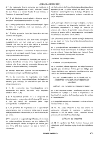 LEGISLAÇÃO ESPECÍFICA
§ 5°. Os magistrados deverão comunicar ao Presidente do           § 5°. Ao Presidente do Tribunal de Justiça será devida verba de
Tribunal e ao Corregedor-Geral da Justiça o início e o término    representação de 25% (vinte e cinco por cento) e ao Vice-
das suas férias e, se exercer função de Juiz Eleitoral, ao        Presidente e ao Corregedor-Geral da Justiça, 20% (vinte por
Presidente do respectivo Tribunal.                                cento) dos vencimentos,enquanto perdurar o exercício da
                                                                  função temporária.
§ 6°. O Juiz Substituto somente adquirirá direito a gozo de
férias após um ano de efetivo exercício no cargo.
                                                                  § 6°. A gratificação adicional de um por cento (1%) por ano de
§ 7°. A licença, por qualquer motivo, não interromperá o gozo     serviço é assegurada ao Magistrado, incidindo sobre os
das férias do magistrado, ainda que coletivas, salvo o            vencimentos,computando-se o tempo de exercício da
interesse público.                                                advocacia até o máximo de quinze(15) anos e, integralmente,
                                                                  o tempo de serviço público, respectivamente comprovados
§ 8°. É defeso ao Juiz de Direito em férias reter processos
                                                                  por certidão ou documento com fé pública.
conclusos em seu poder.
                                                                  § 7º. Aplica-se aos juízes que exercem a direção de Fórum e
Art. 54. O Juiz terá dez dias úteis de trânsito, prorrogáveis
                                                                  aos que atuam em Turma Recursal dos Juizados Especiais o
excepcionalmente por mais cinco, para assumir a nova
                                                                  disposto no § 4º (AC)
Comarca, sob pena de ter-se por ineficaz a promoção,
contado aquele prazo a partir da publicação do ato.               Art. 57. O magistrado em efetivo exercício, que não dispuser
                                                                  de residência oficial, receberá ajuda de custo para moradia,
§ú. O período de trânsito é considerado de efetivo exercício e
                                                                  como previsto no Estatuto da Magistratura Nacional, fixada
somente será prorrogado quando houver motivo justo, a
                                                                  sobre os vencimentos, nos seguintes percentuais:
critério do Presidente do Tribunal.
                                                                  I - na capital, 20% (vinte por cento);
Art. 55. Quando da nomeação ou promoção, que importe na
mudança da sede de Comarca, terá o magistrado ajuda de            II - no interior, 15% (quinze por cento).
custo no valor de um mês dos vencimentos do cargo, para
atender as despesas de mudança e transporte.                      Art. 58. Os direitos, deveres e garantias dos Magistrados serão
                                                                  regulados pela Constituição Federal, por este Código, pelo
§ú. Não será devida esta ajuda de custo nas hipóteses de          Estatuto da Magistratura Nacional e, subsidiariamente, pelo
permuta e de remoção a pedido do magistrado.                      Estatuto dos Servidores e Regimento Interno.
Art. 56. Os vencimentos dos magistrados serão fixados                TÍTULO IV - DO TRATAMENTO, DAS VESTES TALARES, DO
conforme previsto nas Constituições Federal e do Estado, com            EXPEDIENTE E DO FUNCIONAMENTO DOS ÓRGÃOS
diferença igual a cinco (5) por cento de uma para outra das                              JUDICIÁRIOS
categorias da carreira.
                                                                      CAPÍTULO I - DO TRATAMENTO E DAS VESTES TALARES
§ 1°. Os vencimentos dos Desembargadores serão
equivalentes aos valores percebidos pelos deputados               Art. 59. Ao Tribunal de Justiça e a seus Órgãos Judiciários cabe
Estaduais (CF art.37, XI).                                        tratamento de “Egrégio” e a todos os magistrados o de
                                                                  “Excelência”.Os membros do Tribunal de Justiça têm o título
§ 2°. A equivalência prevista no § 1° assegurará aos              de “Desembargador”.
Desembargadores vencimentos não inferiores a 75% (setenta
e cinco por cento) dos percebidos pelos cargos                    §ú. O magistrado aposentado conservará o título e as honras
correspondentes no âmbito federal.                                correspondentes ao cargo.

§ 3°. Os proventos dos magistrados que se aposentarem             Art. 60. Nos Juízos colegiados e nos atos solenes da
voluntariamente com o mínimo de trinta anos de serviço,           Justiça,como celebração de casamento e audiência, é
serão equivalentes à sua remuneração, acrescida de 10% (dez       obrigatório o uso de vestes talares, conforme modelo
por cento).                                                       aprovado pelo pleno do Tribunal de Justiça.

§ 4°. É assegurada ao Magistrado a gratificação pelo exercício,                    CAPÍTULO II - DO EXPEDIENTE
em caráter cumulativo, de comarca ou vara, fixada em 5%
(cinco por cento) do subsídio do cargo de que é titular, para     Art. 61. O expediente do Poder Judiciário Estadual será
cada trinta (30) dias, qualquer que seja o número de              estabelecido pelo Tribunal de Justiça através de resolução do
cumulações.                                                       Pleno.


                                                       ISRAEL BARBOSA                                                        9/73
 