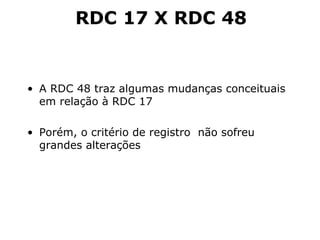 A RDC 48 traz algumas mudanças conceituais em relaç ão à RDC 17 Porém, o critério de registro  não sofreu grandes alterações RDC 17 X RDC 48 
