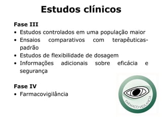 Fase III Estudos controlados em uma população maior Ensaios comparativos com terapêuticas-padrão  Estudos de flexibilidade de dosagem Informações adicionais sobre eficácia e segurança Fase IV Farmacovigilância Estudos clínicos 