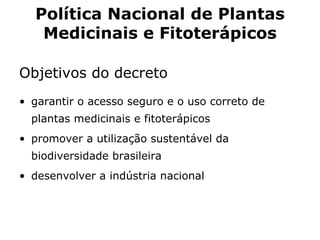 Política Nacional de Plantas Medicinais e Fitoterápicos Objetivos do decreto  garantir o acesso seguro e o uso correto de plantas medicinais e fitoterápicos  promover a utilização sustentável da biodiversidade brasileira  desenvolver a indústria nacional   