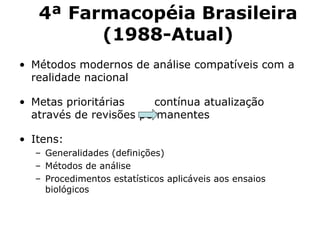 Métodos modernos de an álise compatíveis com a realidade nacional Metas prioritárias  contínua atualização através de revisões permanentes Itens: Generalidades (definiç ões) Métodos de análise Procedimentos estatísticos aplicáveis aos ensaios biológicos 4 ª Farmacopéia Brasileira (19 88-Atual ) 