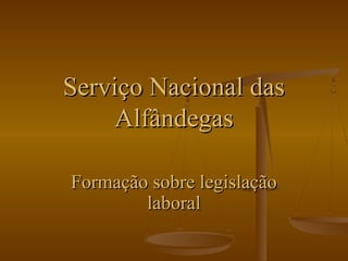 Serviço Nacional dasServiço Nacional das
AlfândegasAlfândegas
Formação sobre legislaçãoFormação sobre legislação
laborallaboral
 