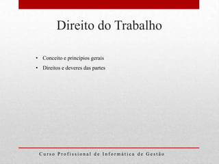 Direito do Trabalho

• Conceito e princípios gerais
• Direitos e deveres das partes




 Curso Profissional de Informática de Gestão
 
