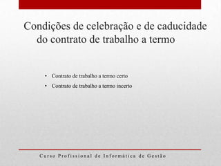 Condições de celebração e de caducidade
  do contrato de trabalho a termo


    • Contrato de trabalho a termo certo
    • Contrato de trabalho a termo incerto




   Curso Profissional de Informática de Gestão
 