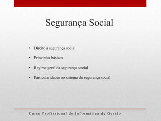 Segurança Social

• Direito à segurança social

• Princípios básicos

• Regime geral da segurança social

• Particularidades no sistema de segurança social




Curso Profissional de Informática de Gestão
 