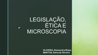 z
LEGISLAÇÃO,
ÉTICA E
MICROSCOPIA
OLIVEIRA,Alessandra Bispo
MARTOS, Dalva de Oliveira
 