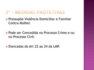  Pressupõe

Violência Domiciliar e Familiar
Contra Mulher.

 Pode

ser Concedida no Processo Crime e ou
no Processo Civil.

 Elencadas

do Art 22 ao 24 da LMP.

 