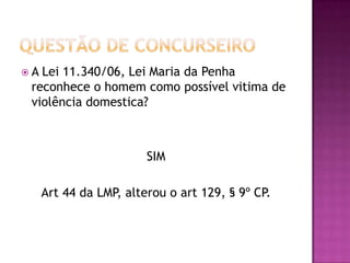 A

Lei 11.340/06, Lei Maria da Penha
reconhece o homem como possível vitima de
violência domestica?

SIM
Art 44 da LMP, alterou o art 129, § 9º CP.

 