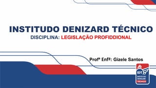 INSTITUDO DENIZARD TÉCNICO
DISCIPLINA: LEGISLAÇÃO PROFIDDIONAL
Profª Enfª: Gizele Santos
 