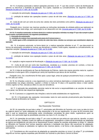         Art 13. A empresa autorizada a realizar operações previstas no art. 1º, que não cumprir o plano de distribuição de
prêmios  ou  desvirtuar  a  finalidade  da  operação,  fica  sujeita,  separada  ou  cumulativamente,  às  seguintes  sanções:
(Redação da pela Lei nº 7.691, de 15.12.88)
        I ­ cassação da autorização; (Redação da pela Lei nº 7.691, de 15.12.88)
                II  ­  proibição  de  realizar  tais  operações  durante  o  prazo  de  até  dois  anos;  (Redação  da  pela  Lei  nº  7.691,  de
15.12.88)
        III ­ multa de até cem por cento da soma dos valores dos bens prometidos como prêmio. (Redação da pela Lei nº
7.691, de 15.12.88)
        Parágrafo único. Incorrem nas mesmas sanções as instituições declaradas de utilidade pública que realizarem as
operações referidas neste artigo, sem autorização ou em desacordo com ela. (Incluído pela Lei nº 7.691, de 15.12.88)
Art 14. A emprêsa autorizada, na forma desta lei e realizar operações referidas no artigo 7º que não cumprir o plano
ficará sujeito, cumulativamente, às seguintes penalidades:
I ­ cassação da autorização;
II ­ proibição de realizar nova operação pelo prazo de 5 (cinco) anos; e
III  ­  multa  igual  a  50%  (cinqüenta  por  cento)  do  valor  dos  bens,  direitos  ou  serviços  que  constituirem  objeto  da
operação.
        Art. 14. A empresa autorizada, na forma desta Lei, a realizar operações referidas no art. 7º, que descumprir os
termos da autorização concedida ou normas que disciplinam a matéria, ficará sujeita, separada ou cumulativamente, às
seguintes sanções: (Redação da pela Lei nº 7.691, de 15.12.88)
        I ­ cassação da autorização; (Redação da pela Lei nº 7.691, de 15.12.88)
                II  ­  proibição  de  realizar  nova  operação  durante  o  prazo  de  até  dois  anos;  (Redação  da  pela  Lei  nº  7.691,  de
15.12.88)
        III ­ sujeição a regime especial de fiscalização; e (Redação da pela Lei nº 7.691, de 15.12.88)
                IV  ­  multa  de  até  cem  por  cento  das  importâncias,  recebidas  ou  a  receber,  previstas  em  contrato,  a  título  de
despesa ou taxa de administração. (Incluído pela Lei nº 7.691, de 15.12.88)
        Art 15. A falta de recolhimento da Taxa de Distribuição de Prêmios, dentro dos prazos previstos nesta lei, sujeita o
contribuinte à multa igual a 50% (cinqüenta por cento) da importância que deixou de ser recolhida.
        Parágrafo único. Se o recolhimento fôr feito após o prazo legal, antes de qualquer procedimento fiscal, a multa será
de 10% (dez por cento).
        Art 16. As infrações a esta lei, a seu regulamento ou a atos normativos destinados a complementá­los, quando não
compreendidas  nos  artigos  anteriores,  sujeitam  o  infrator  à  multa  de  10  (dez)  a  40  (quarenta)  vêzes  o  maior  salário­
mínimo vigente no País, elevada ao dôbro no caso de reincidência.
        Art 17. A aplicação das penalidades previstas nesta lei não exclui a responsabilidade e as sanções de natureza
civil e penal, nos têrmos das respectivas legislações.
        Art 18. O processo e o julgamento das infrações a esta lei serão estabelecidos em regulamento.
                Art  19.  A  fiscalização  das  operações  mencionadas  nesta  lei  será  exercida  privativamente  pela  Secretaria  da
Receita Federal do Ministério da Fazenda.
CAPíTULO IV
Das Disposições Transitórias
        Art 20. As operações de que trata o artigo 1º, autorizadas pelo Ministério da Fazenda e em curso na data do início
da vigência desta Lei, serão adaptadas às suas disposições e às de seu regulamento, no prazo de 90 (noventa) dias,
após  o  qual  as  respectivas  autorizações  serão  consideradas  canceladas  de  pleno  direito,  sujeitando­se  quem  as
praticar, sem permissão legal às penalidades previstas nos itens Il e IlI, do artigo 13.
        Art 21. As operações de que trata o artigo 7º, em curso na data em que entrar em vigor esta lei, deverão, no prazo
de 90 (noventa) dias, contados a partir da vigência do regulamento, prorrogável a critério da administração ser adaptadas
ao regime ora estabelecido sob pena de os responsáveis ficarem sujeitos às sanções estipuladas no artigo 14, cabendo
ao  Ministério  da  Fazenda  fixar  normas  especiais  aplicáveis  à  liquidação  dos  planos  não  suscetíveis  de  adaptação,
respeitados  os  contratos  já  celebrados  na  vigência  dos  mesmos  planos,  e  de  forma  a  não  prejudicar  os  direitos  dos
participantes.
        § 1º Consideram­se não suscetíveis de adaptação as operações previstas no inciso I do artigo 7º, já contratadas
segundo as normas vigentes expedidas pelo Ministério da Fazenda ou pelo Banco Central do Brasil.
 