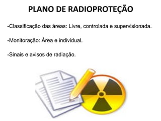 PLANO DE RADIOPROTEÇÃO
-Classificação das áreas: Livre, controlada e supervisionada.
-Monitoração: Área e individual.
-Sinais e avisos de radiação.
 