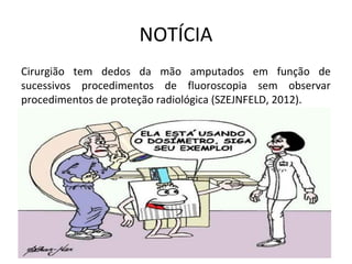 NOTÍCIA
Cirurgião tem dedos da mão amputados em função de
sucessivos procedimentos de fluoroscopia sem observar
procedimentos de proteção radiológica (SZEJNFELD, 2012).
 