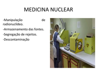 MEDICINA NUCLEAR
-Manipulação de
radionuclídeo.
-Armazenamento das fontes.
-Segregação de rejeitos.
-Descontaminação
 