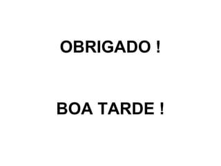 OBRIGADO !
BOA TARDE !
 