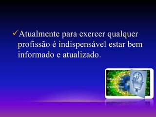 Atualmente para exercer qualquer
profissão é indispensável estar bem
informado e atualizado.
 