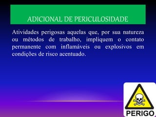 ADICIONAL DE PERICULOSIDADE
Atividades perigosas aquelas que, por sua natureza
ou métodos de trabalho, impliquem o contato
permanente com inflamáveis ou explosivos em
condições de risco acentuado.
 