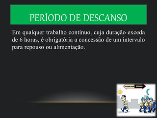 PERÍODO DE DESCANSO
Em qualquer trabalho contínuo, cuja duração exceda
de 6 horas, é obrigatória a concessão de um intervalo
para repouso ou alimentação.
 