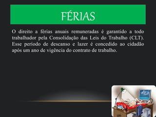 FÉRIAS
O direito a férias anuais remuneradas é garantido a todo
trabalhador pela Consolidação das Leis do Trabalho (CLT).
Esse período de descanso e lazer é concedido ao cidadão
após um ano de vigência do contrato de trabalho.
 