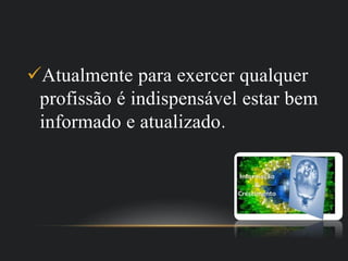 Atualmente para exercer qualquer
profissão é indispensável estar bem
informado e atualizado.
 