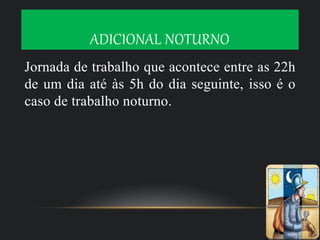 ADICIONAL NOTURNO
Jornada de trabalho que acontece entre as 22h
de um dia até às 5h do dia seguinte, isso é o
caso de trabalho noturno.
 