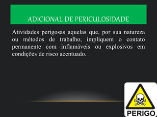 ADICIONAL DE PERICULOSIDADE
Atividades perigosas aquelas que, por sua natureza
ou métodos de trabalho, impliquem o contato
permanente com inflamáveis ou explosivos em
condições de risco acentuado.
 