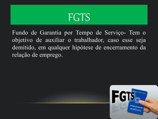 FGTS
Fundo de Garantia por Tempo de Serviço- Tem o
objetivo de auxiliar o trabalhador, caso esse seja
demitido, em qualquer hipótese de encerramento da
relação de emprego.
 