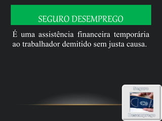 SEGURO DESEMPREGO
É uma assistência financeira temporária
ao trabalhador demitido sem justa causa.
 