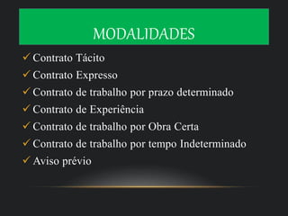 MODALIDADES
 Contrato Tácito
 Contrato Expresso
 Contrato de trabalho por prazo determinado
 Contrato de Experiência
 Contrato de trabalho por Obra Certa
 Contrato de trabalho por tempo Indeterminado
 Aviso prévio
 