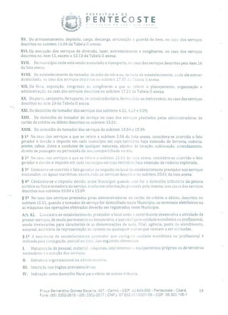 PREFEITURA DE
PENTECOSTE'. 1 1'0ã
XV. Do armazenamento, depósito, carga, descarga, arrumação e guarda do bem, no caso dos serviços
descritos no subitem 11.04 da Tabela II anexa;
XVI.Da execução dos serviços de diversão, lazer, entretenimento e congêneres, no caso dos serviços
descritos no item 12, exceto o 12.13 da Tabela II anexa;
XVII. Do município onde está sendo executado o transporte, no caso dos serviços descritos pelo item 16
da lista anexa;
XVIII. Do estabelecimento do tomador da mão-de-obra ou, na lalta de estabelecimento, onde ele estiver
domiciliado, no caso dos serviços descritos no subitem 17,05 cia Tabela 11 anexa;
XIX.Da feira, exposição, congresso ou congêneres a que se referir o planejamento, organização e
administração, no caso dos serviços descritos no subitem 1710 da Tabela II anexa;
XX. Do porto, aeroporto, ferroporto, te:ininal rodoviário, ferroviário ou metroviário, no caso dos serviços
descritos no item 20 da Tabela II anexa.
XXI.Do domicílio do tomador dos serviços dos subitens 4.2 2, 4.23 e 5.09;
XXII. Do domicílio do tomador do serviço no caso dos serviços prestados pelas administradoras de
cartão de crédito ou débito descritos no subitem 15.01;
XXIII. Do domicílio do tomador dos serviços do subitem 10.04 e 15.09.
§ 12 No caso dos serviços a que se refere o subitem 3.04 da lista anexa, considera-se ocorrido o fato
gerador e devido o imposto em cada município em cujo território haja extensão de ferrovia, rodovia,
postes, cabos, dutos e condutos de qualquer natureza, objetos de locação, sublocação, arrendamento,
direito de passagem ou permissão de uso, compartilhado ou não.
§ 22 No caso dos serviços a que se releve o subitem 22.0 1 da lista anexa, considera-se ocorrido o fato
gerador e devido o imposto em cada município em cujo território haja extensão de rodovia explorada.
§3 2 Considera-se ocorrido o fato gerador do imposto no local cio estabelecimento prestador nos serviços
executados em águas marítimas, excetuando os serviços descritas no subitem 20.01 da lista anexa.
§ 42 Considera-se o imposto devido neste Município quando este for o domicílio tributário da pessoa
jurídica ou física tomadora do serviço, conforme informação prestada pela mesma, nos casos dos serviços
descritos nos subitens 10.04 e 15.09.
§ 52 No caso dos serviços prestados pelas administradoras de cartão de crédito e débito, descritos no
subitem 15.01, quando o tomador de serviço for domiciliado neste Município, os terminais eletrônicos ou
as máquinas das operações efetivadas deverão ser registrados neste Município.
Art. 42. Considera-se estabelecimento prestador o local onde o contribuinte desenvolva a atividade de
prestar serviços, de modo permanente ou temporário, e que couflgure unidade econômica ou profissional,
sendo irrelevantes para caracterizá-lo as denominações de sede, filial, agência, posto de atendimento,
sucursal, escritório de representação ou contato ou quaisquer outras que venham a ser utilizadas.
§ 1 2 A existência de estabelecimento prestador que configure unidade econômica ou profissional é
indicada pela conjugação, parcial ou total, dos seguintes elementos:
1. Manutenção de pessoal, material, máquinas, instrumentos e equipamentos próprios ou de terceiros
necessários à execução dos serviços;
Ii. Estrutura organizacional ou administrativa;
III. Inscrição nos órgãos previdenciários;
IV. Indicação como domicílio fiscal para efeito de outros tributos;
Praça Bernardino Gomes Bezerra, 457 - Centro - CEP: 62.640-000 - Pentecoste - Ceará. 19
Fone: (85) 3352-2615/ (85) 3352-2617 1 CNPJ: 07.682.351/0001-58 - CGF: 06.920.195-1
 