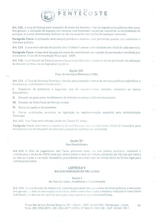 P R E F E 1 T O R A O E
PENTEC0STE
Art. 128. A taxa de licença para ocupação de áreas em terrenos, vias ou logradouros públicos tem como
fato gerador a utilização de espaços nos mesmos, com finalidade comercial, industrial, ou de prestação de
serviços, inclusive diversionais, tenham ou não os usuários instalações de qualquer natureza.
Parágrafo Único. A utilização será sempre precária e somente será permitida quando não contrariar o
interesse público.
Art. 129. A taxa será cobrada de acordo com a Tabela V, anexa e terá validade até o final de cada exercício.
Parágrafo Unico. A taxa será lançada em nome do contribuinte por ocasião da permissão e recolhida por
Documento Único de Arrecadação Municipal - DAM.
Art. 130. Contribuinte da Taxa é a pessoa física ou jurídica interessada no ato de permissão de utilização
da área em terreno, via ou logradouro público.
Seção XIV
Taxa de Serviços Diversos (TSD)
Art. 131. A Taxa de Sei-viços Diversos é devida pela prestação efetiva de serviços públicos específicos e
divisíveis ao contribuinte e incide sobre:
I. Expedição de primeiras e segundas vias de requerimentos, petições, atestados ou outros
documentos;
II. Emissão de guias para recolhimento de tributos ou preços públicos municipais;
III. Emissão de Nota Fiscal de Serviço avulsa;
IV. Busca de papéis e documentos;
V. Outras solicitações previstas na legislação ou regulamentação expedida pela Administração
Municipal,
Art. 132. Esta Taxa será cobrada conforme Tabela VII anexa.
Parágrafo Único. Será isenta a expedição de certidões por meu do sítio (site) oficial do Município, para
esclarecimentos de situações de interesse pessoal do contribuinte solicitante.
Seção XV
Das Penalidades
Art. 133. A falta de pagamento das Taxas previstas nesta Lei nos prazos previstos, sujeitará o
contribuinte a multa de 100% (cem por cento) sobre o valor cio tributo, acrescido de 1% (um por cento)
ao mês ou fração e correção monetária, procedendo-se a inscrição na Dívida Ativa na forma legal para
cobrança executiva.
CAPÍTULO V
DA CONTRIBUIÇÃO DE MELHORIA
Seção 1
Do Fato Gerador, Incidência e Contribuinte
Art. 134. A contribuição de melhoria é instituída para fazer face ao custeio de obras públicas, e tem como
fato gerador, a efetiva valorização imobiliária, tendo como limite total a despesa realizada e como limite
individual o acréscimo do valor da obra para cada imóvel ou unidade beneficiada.
Praça Bernardino Gomes Bezerra, 457 - Centro - CEP: 62.640-000 - Pentecoste - Ceará. 45
Fone: (85) 3352-2615/(85) 3352-2617 1 CNPJ: 07.682.65110001-58 - CGF: 06.920.195-1
 