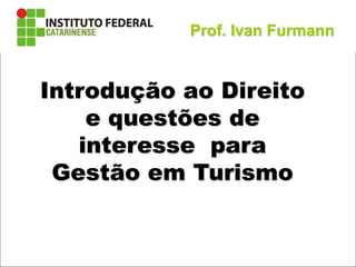 Noções de Direito e questões de interesse Gestão de Turismo
Introdução ao Direito
e questões de
interesse para
Gestão em Turismo
Prof. Ivan Furmann
 