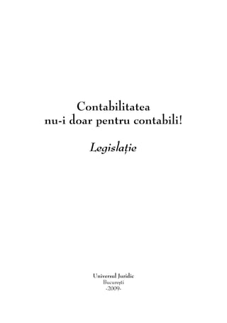 Contabilitatea
nu-i doar pentru contabili!

        Legislaţie




         Universul Juridic
            Bucureºti
             -2009-

                1
 