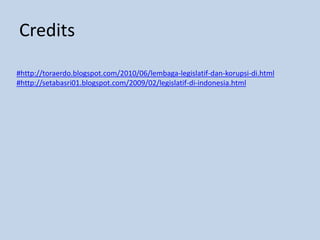 Credits
#http://toraerdo.blogspot.com/2010/06/lembaga-legislatif-dan-korupsi-di.html
#http://setabasri01.blogspot.com/2009/02/legislatif-di-indonesia.html
 