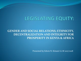 GENDER AND SOCIAL RELATIONS; ETHNICITY,
DECENTRALIZATION AND INTEGRITY FOR
PROSPERITY IN KENYA & AFRICA
Presented by Edwin N. Kimani LL.M 2017/2018
 