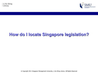 How do I locate Singapore legislation?
Charlotte Gill
Senior Research Librarian, Law
28th July 2015
© Copyright 2011 Singapore Management University, Li Ka Shing Library. All Rights Reserved
 