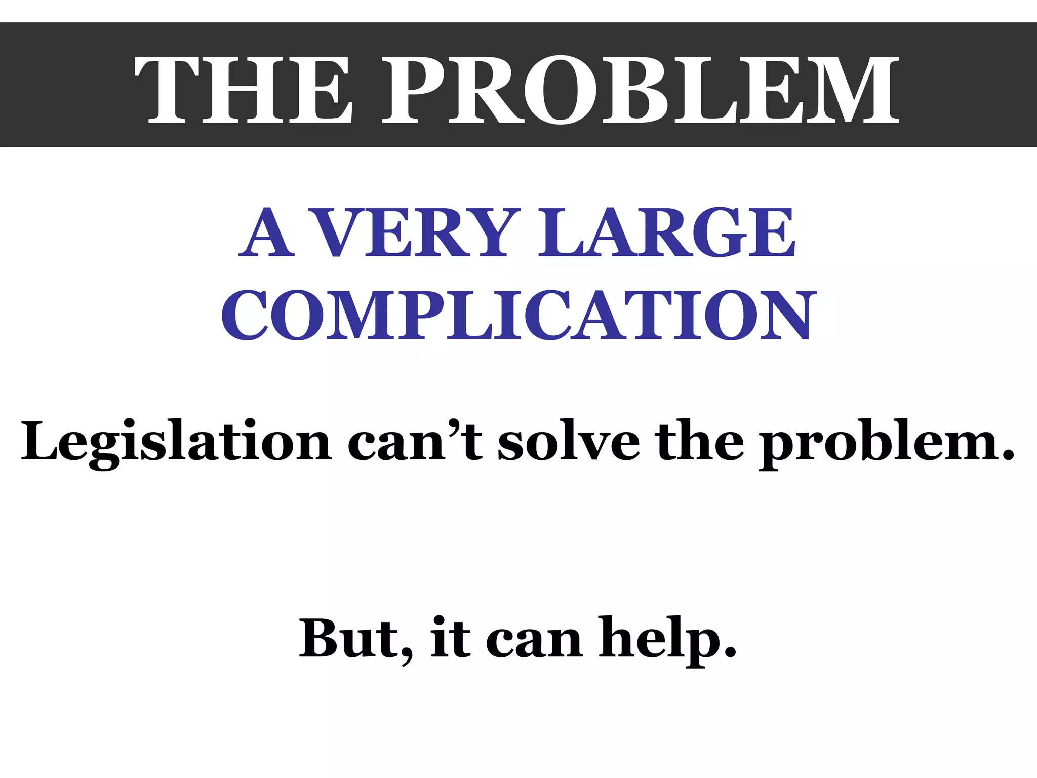 THE PROBLEM A VERY LARGE COMPLICATION Legislation can’t solve the problem. But, it can help. 