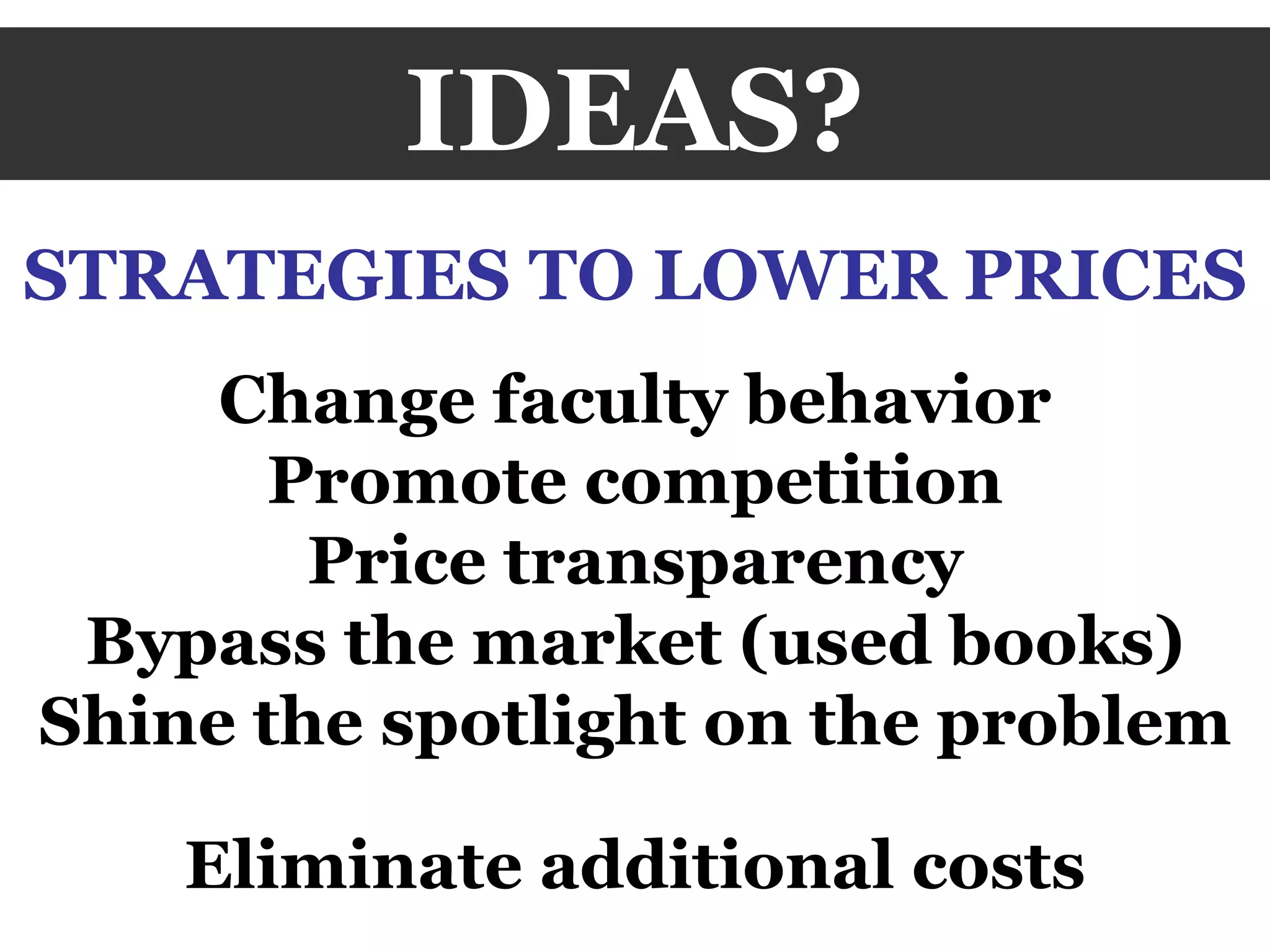 IDEAS? STRATEGIES TO LOWER PRICES Change faculty behavior Promote competition Price transparency Bypass the market (used books) Shine the spotlight on the problem Eliminate additional costs 