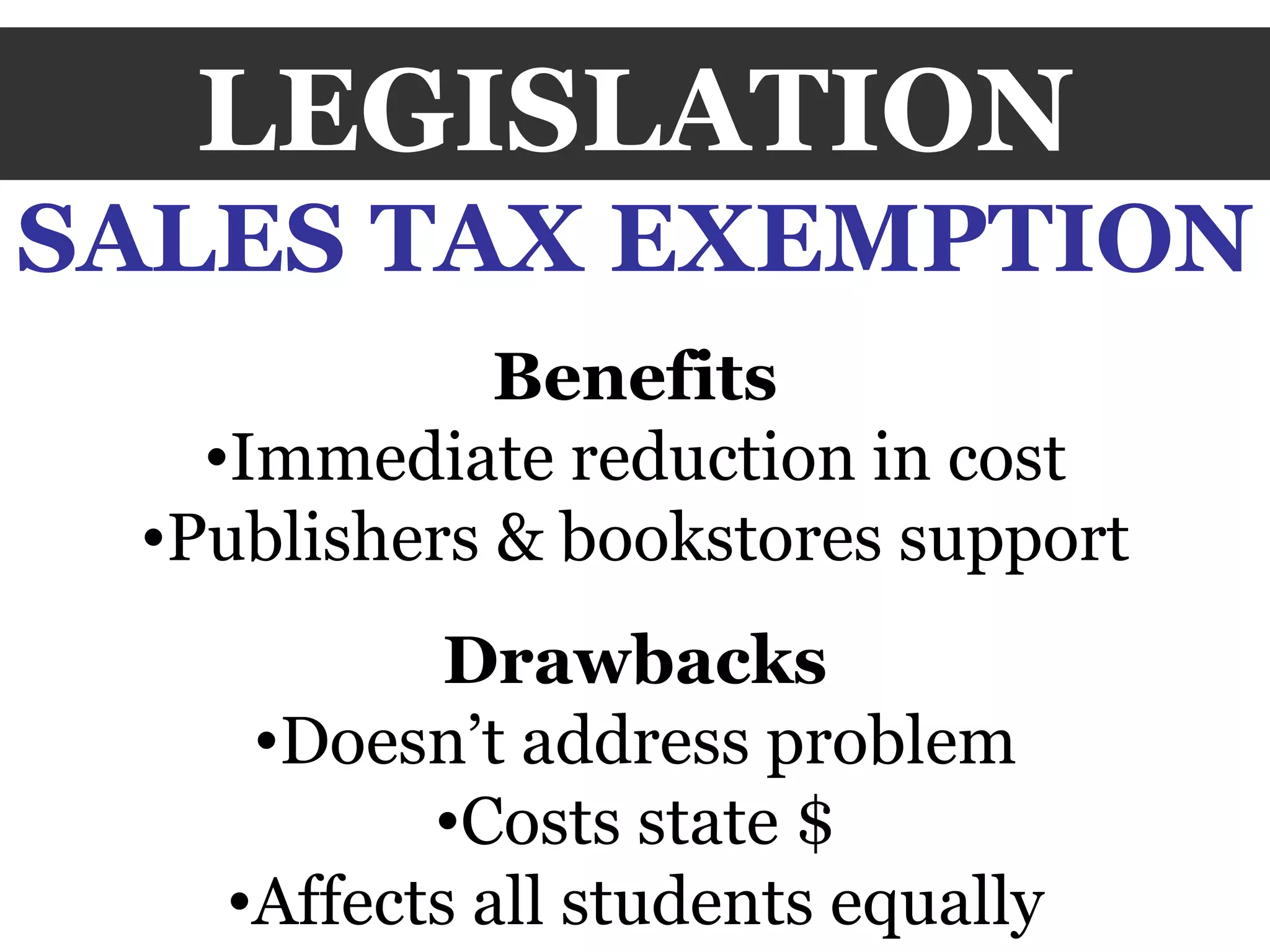LEGISLATION SALES TAX EXEMPTION Benefits Immediate reduction in cost Publishers & bookstores support Drawbacks Doesn’t address problem Costs state $ Affects all students equally 