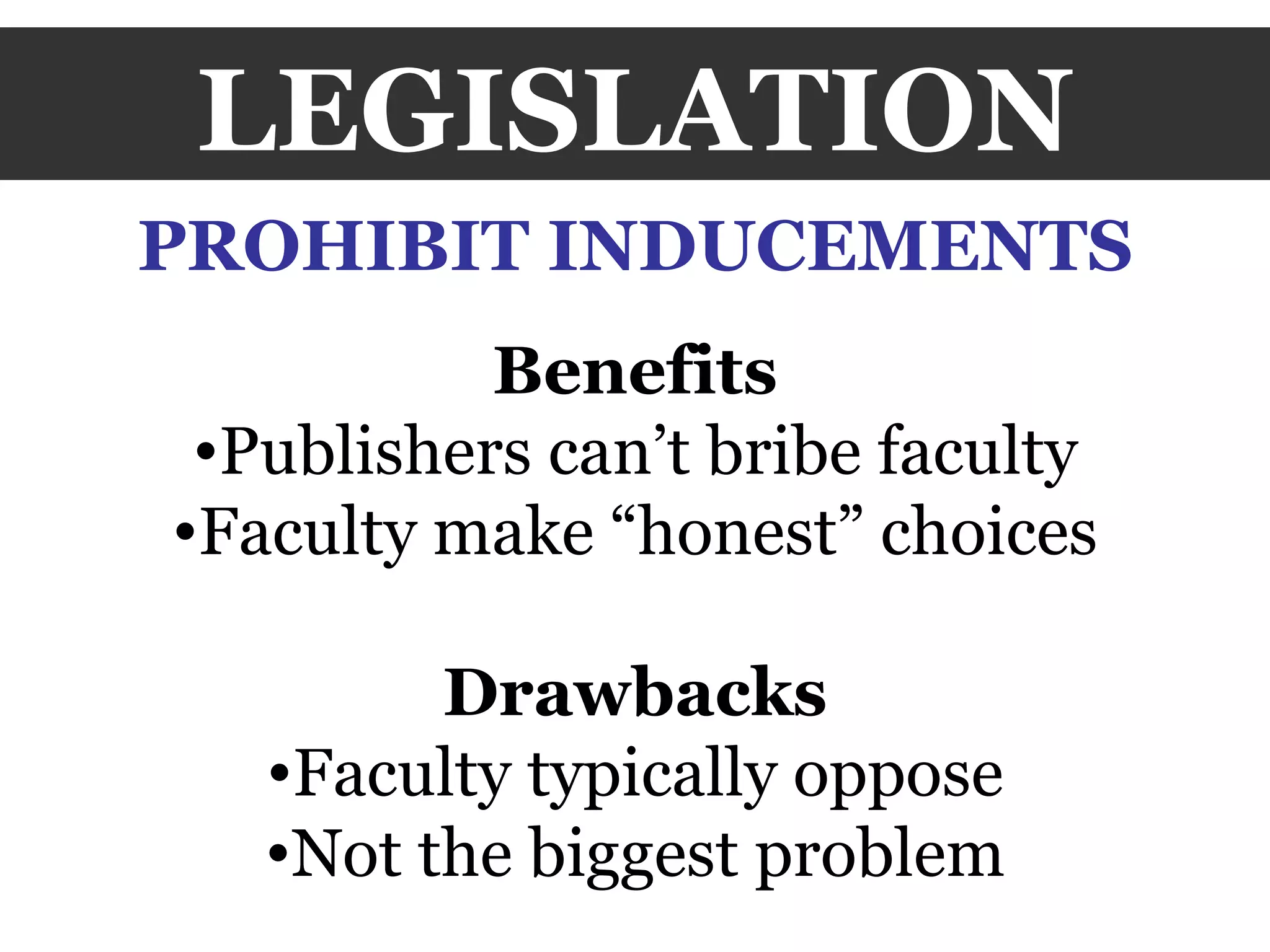 LEGISLATION PROHIBIT INDUCEMENTS Benefits Publishers can’t bribe faculty Faculty make “honest” choices Drawbacks Faculty typically oppose Not the biggest problem 
