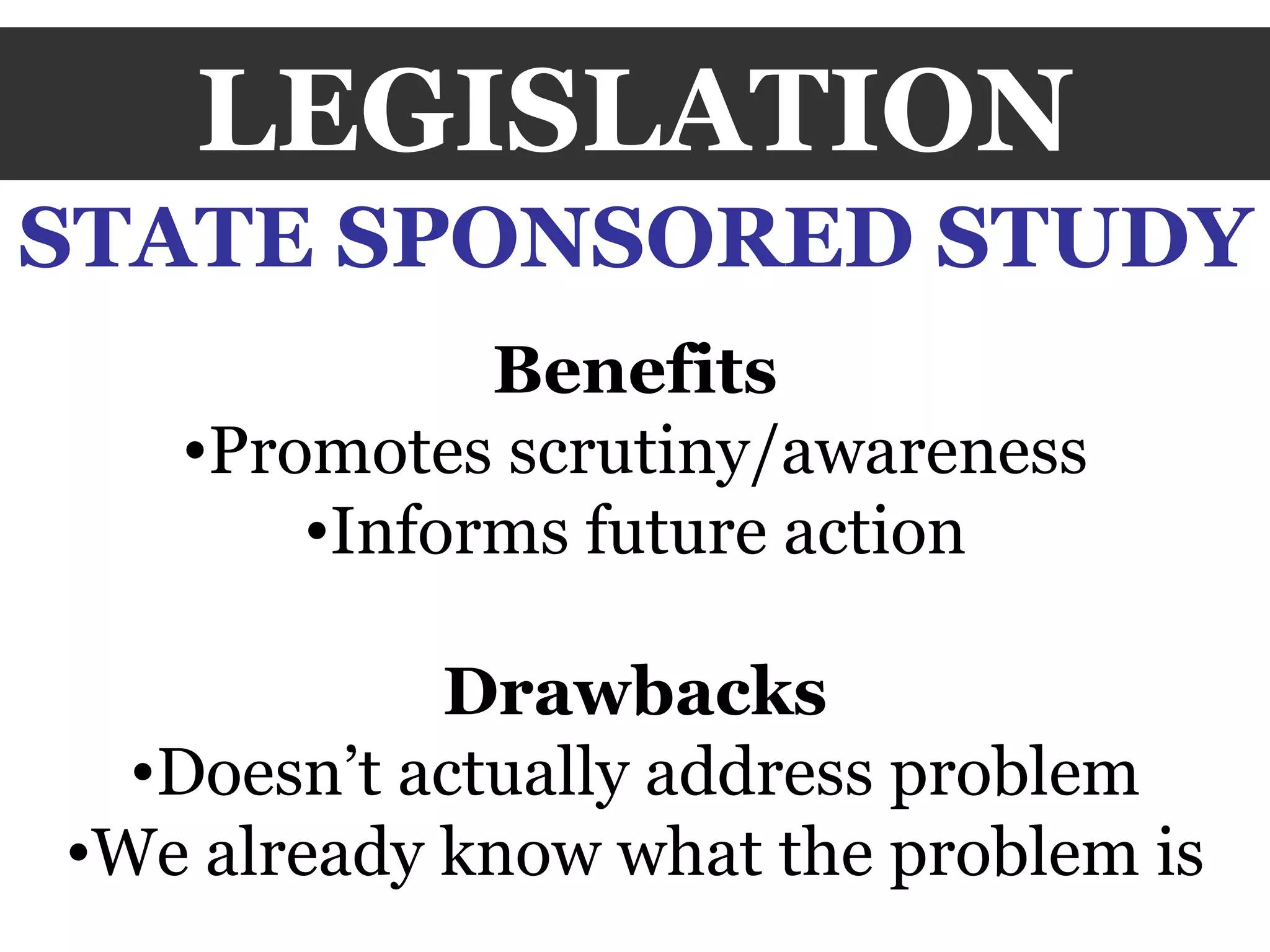 LEGISLATION STATE SPONSORED STUDY Benefits Promotes scrutiny/awareness Informs future action Drawbacks Doesn’t actually address problem We already know what the problem is 