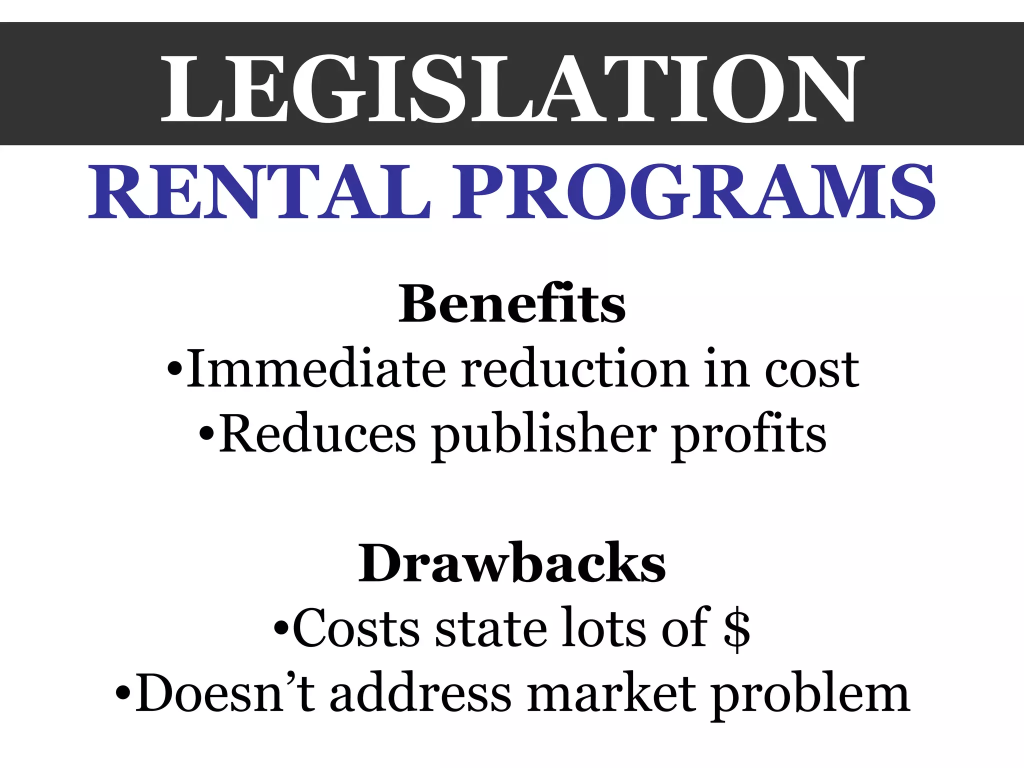 LEGISLATION RENTAL PROGRAMS Benefits Immediate reduction in cost Reduces publisher profits Drawbacks Costs state lots of $ Doesn’t address market problem 