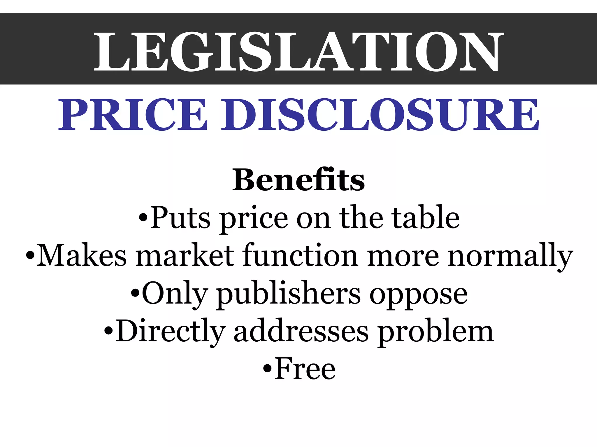 LEGISLATION PRICE DISCLOSURE Benefits Puts price on the table Makes market function more normally Only publishers oppose Directly addresses problem Free 