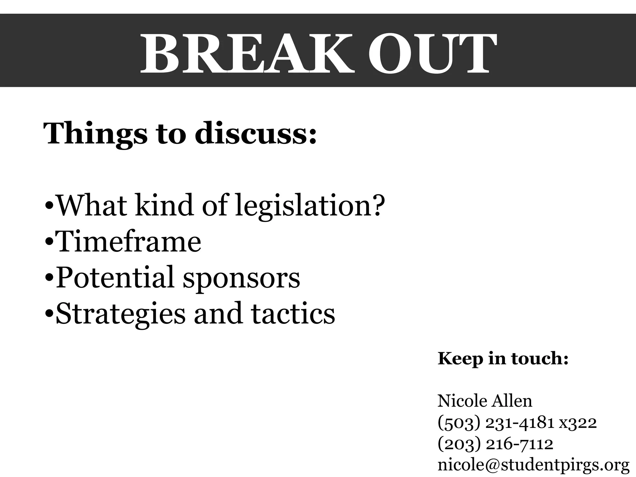BREAK OUT Things to discuss: What kind of legislation? Timeframe Potential sponsors Strategies and tactics Keep in touch: Nicole Allen (503) 231-4181 x322 (203) 216-7112 [email_address] 