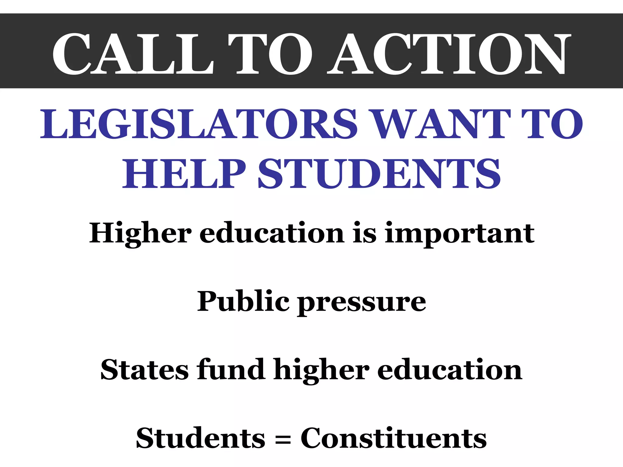 CALL TO ACTION LEGISLATORS WANT TO HELP STUDENTS Higher education is important Public pressure States fund higher education Students = Constituents 