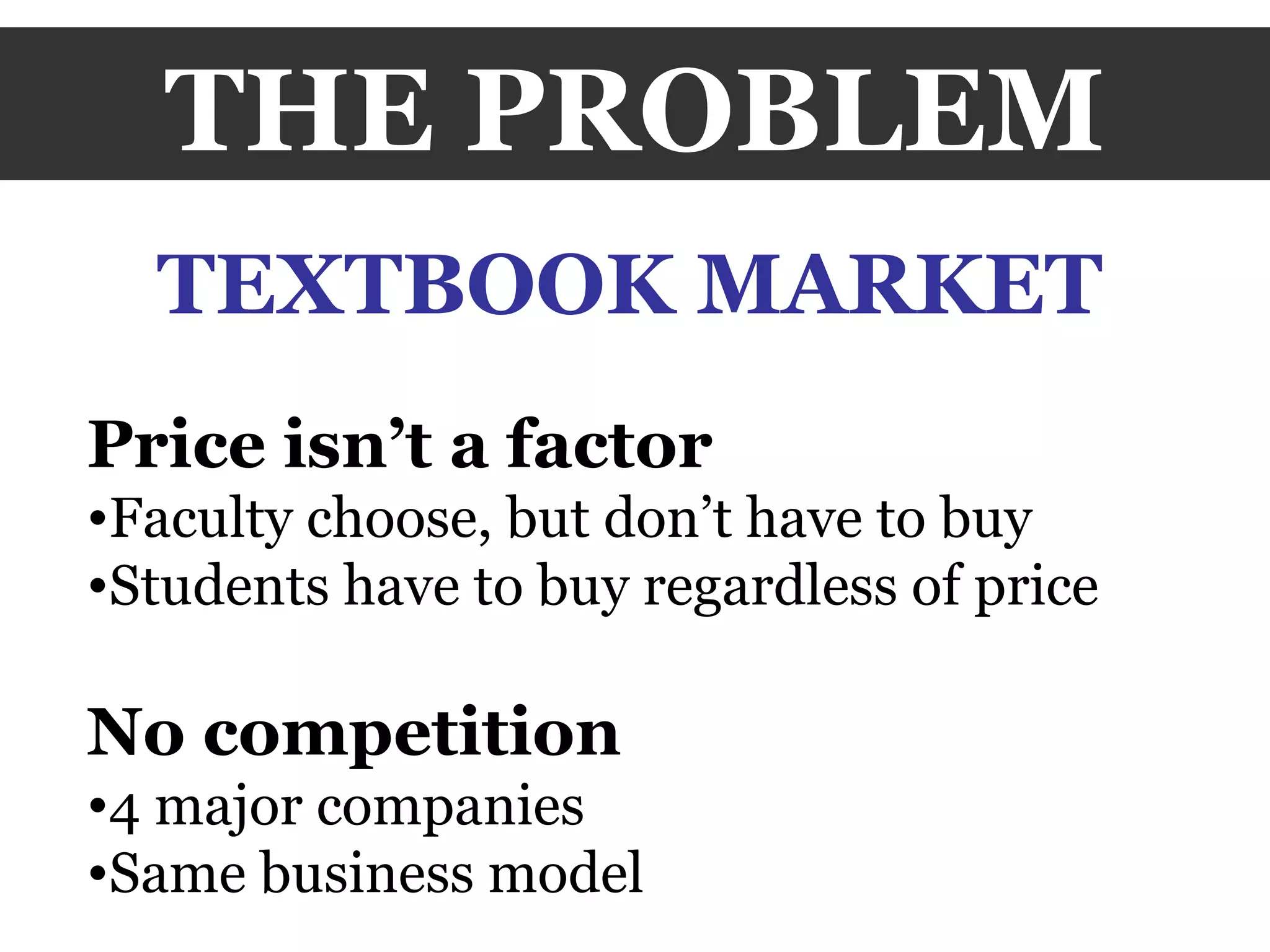 THE PROBLEM TEXTBOOK MARKET Price isn’t a factor Faculty choose, but don’t have to buy Students have to buy regardless of price No competition 4 major companies Same business model 