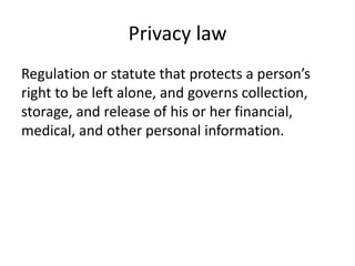 Privacy law
Regulation or statute that protects a person’s
right to be left alone, and governs collection,
storage, and release of his or her financial,
medical, and other personal information.
 