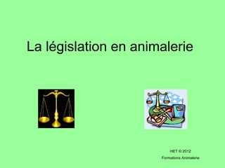 La législation en animalerie
HET © 2012
Formations Animalerie
 