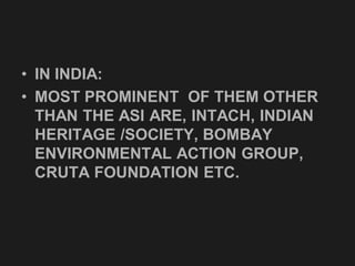 • IN INDIA:
• MOST PROMINENT OF THEM OTHER
THAN THE ASI ARE, INTACH, INDIAN
HERITAGE /SOCIETY, BOMBAY
ENVIRONMENTAL ACTION GROUP,
CRUTA FOUNDATION ETC.
 