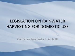 LEGISLATION ON RAINWATER HARVESTING FOR DOMESTIC USE Councilor Leonardo R. Avila III 